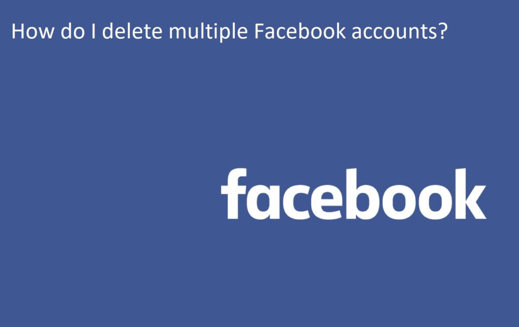 How do I delete multiple Facebook accounts?