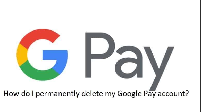 How do I permanently delete my Google Pay account?